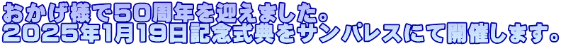 おかげ様で50周年を迎えました。 2025年1月19日記念式典をサンパレスにて開催します。