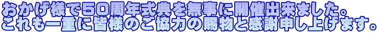 おかげ様で50周年式典を無事に開催出来ました。 これも一重に皆様のご協力の賜物と感謝申し上げます。